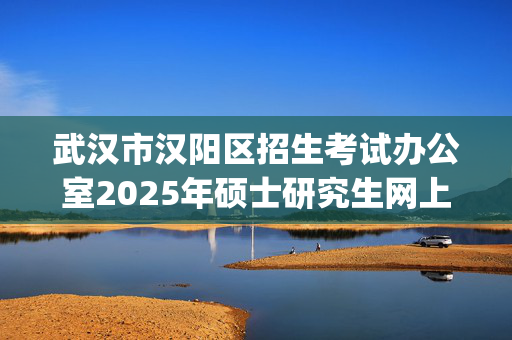 武汉市汉阳区招生考试办公室2025年硕士研究生网上报名指南_学习网官网