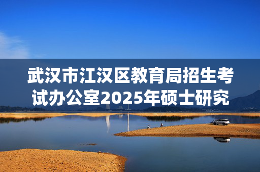 武汉市江汉区教育局招生考试办公室2025年硕士研究生网上报名指南_学习网官网