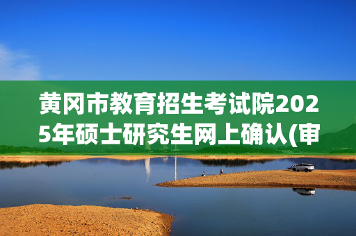 黄冈市教育招生考试院2025年硕士研究生网上确认(审核)时间、流程、所需提交材料及标准_学习网官网