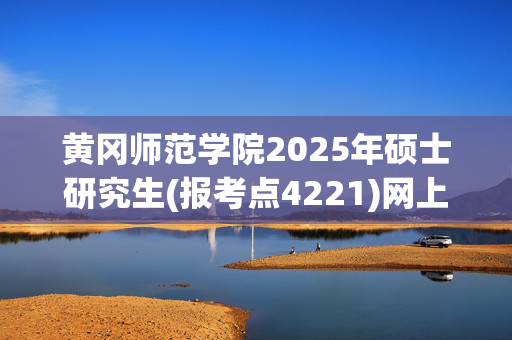 黄冈师范学院2025年硕士研究生(报考点4221)网上报名指南_学习网官网