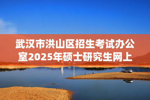 武汉市洪山区招生考试办公室2025年硕士研究生网上报名指南_学习网官网