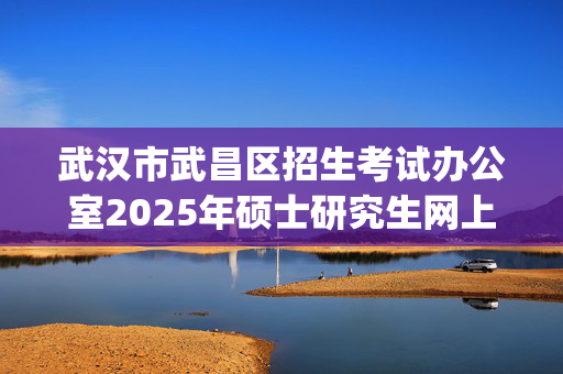 武汉市武昌区招生考试办公室2025年硕士研究生网上报名指南_学习网官网