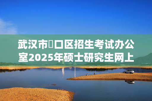 武汉市硚口区招生考试办公室2025年硕士研究生网上报名指南_学习网官网