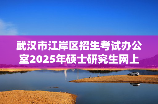 武汉市江岸区招生考试办公室2025年硕士研究生网上报名指南_学习网官网