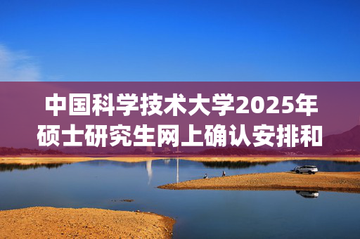 中国科学技术大学2025年硕士研究生网上确认安排和要求_学习网官网