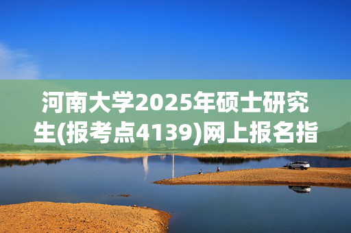 河南大学2025年硕士研究生(报考点4139)网上报名指南_学习网官网