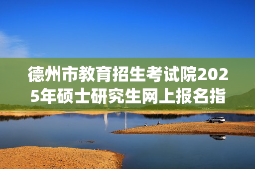 德州市教育招生考试院2025年硕士研究生网上报名指南_学习网官网