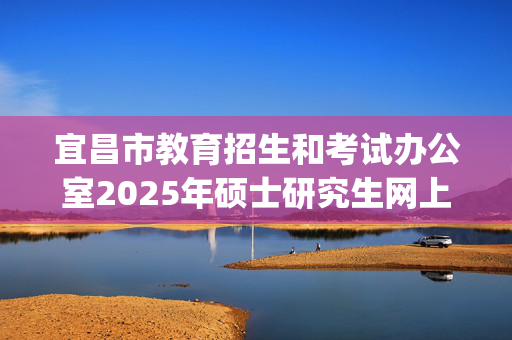 宜昌市教育招生和考试办公室2025年硕士研究生网上报名指南_学习网官网