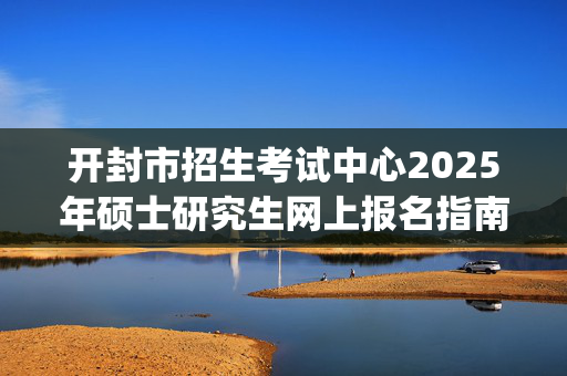 开封市招生考试中心2025年硕士研究生网上报名指南_学习网官网