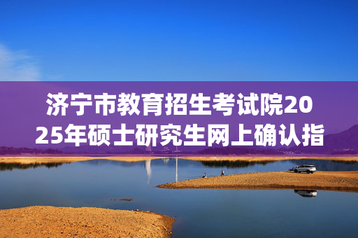 济宁市教育招生考试院2025年硕士研究生网上确认指南_学习网官网