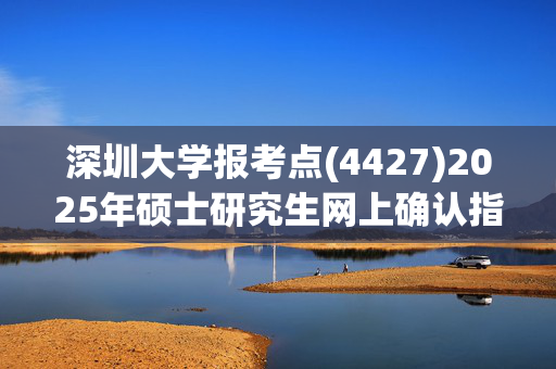 深圳大学报考点(4427)2025年硕士研究生网上确认指南_学习网官网