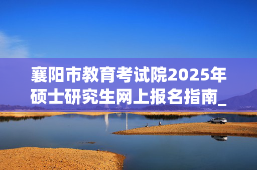 襄阳市教育考试院2025年硕士研究生网上报名指南_学习网官网