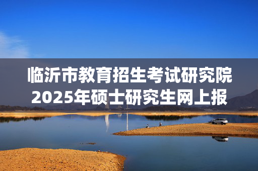 临沂市教育招生考试研究院2025年硕士研究生网上报名指南_学习网官网