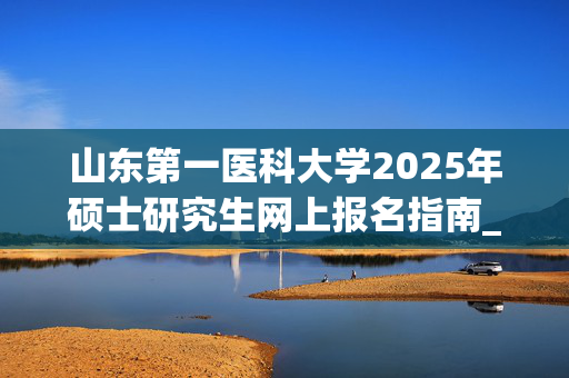 山东第一医科大学2025年硕士研究生网上报名指南_学习网官网