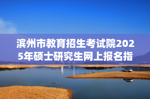 滨州市教育招生考试院2025年硕士研究生网上报名指南_学习网官网