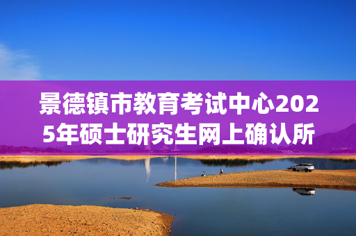 景德镇市教育考试中心2025年硕士研究生网上确认所需上传材料照片及格式标准_学习网官网