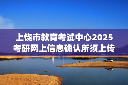 上饶市教育考试中心2025考研网上信息确认所须上传材料照片及标准_学习网官网