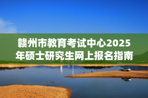 赣州市教育考试中心2025年硕士研究生网上报名指南_学习网官网