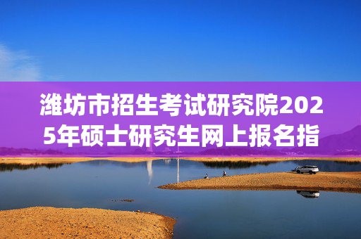 潍坊市招生考试研究院2025年硕士研究生网上报名指南_学习网官网