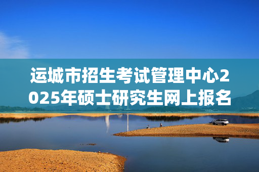 运城市招生考试管理中心2025年硕士研究生网上报名指南_学习网官网