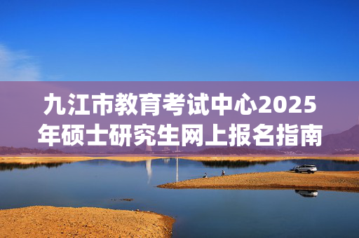 九江市教育考试中心2025年硕士研究生网上报名指南_学习网官网