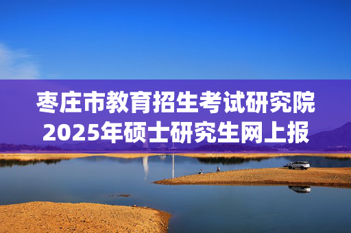 枣庄市教育招生考试研究院2025年硕士研究生网上报名指南_学习网官网