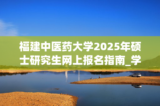 福建中医药大学2025年硕士研究生网上报名指南_学习网官网