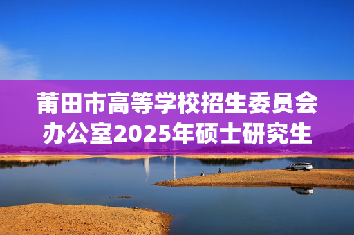 莆田市高等学校招生委员会办公室2025年硕士研究生网上报名指南_学习网官网