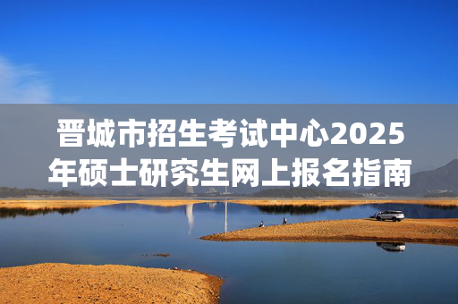 晋城市招生考试中心2025年硕士研究生网上报名指南_学习网官网