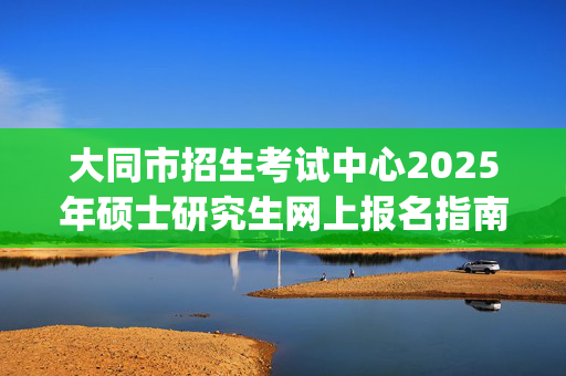 大同市招生考试中心2025年硕士研究生网上报名指南_学习网官网