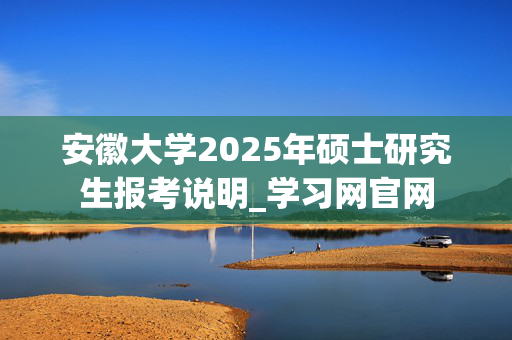 安徽大学2025年硕士研究生报考说明_学习网官网