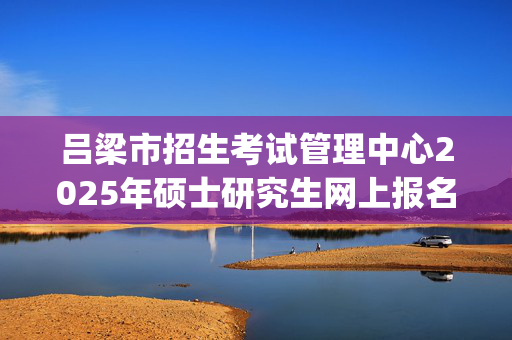 吕梁市招生考试管理中心2025年硕士研究生网上报名指南_学习网官网