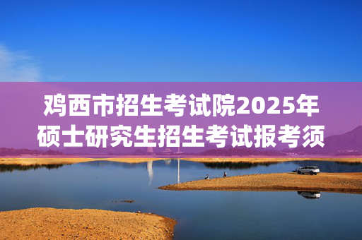 鸡西市招生考试院2025年硕士研究生招生考试报考须知_学习网官网