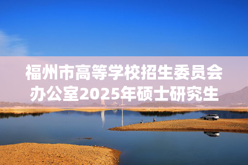 福州市高等学校招生委员会办公室2025年硕士研究生网上报名指南_学习网官网