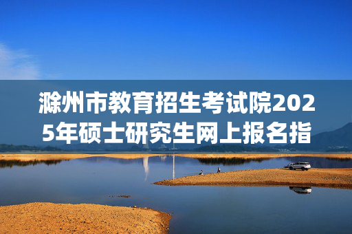 滁州市教育招生考试院2025年硕士研究生网上报名指南_学习网官网