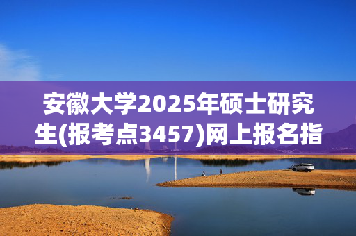 安徽大学2025年硕士研究生(报考点3457)网上报名指南_学习网官网