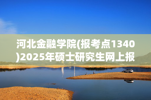 河北金融学院(报考点1340)2025年硕士研究生网上报名指南_学习网官网