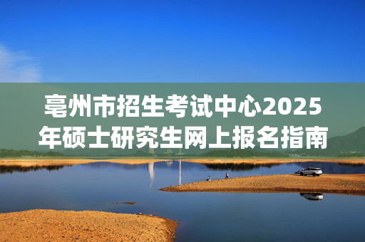 亳州市招生考试中心2025年硕士研究生网上报名指南_学习网官网