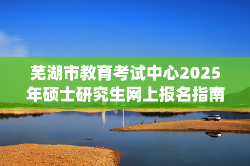 芜湖市教育考试中心2025年硕士研究生网上报名指南_学习网官网