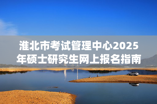 淮北市考试管理中心2025年硕士研究生网上报名指南_学习网官网