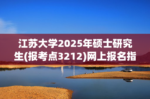 江苏大学2025年硕士研究生(报考点3212)网上报名指南_学习网官网