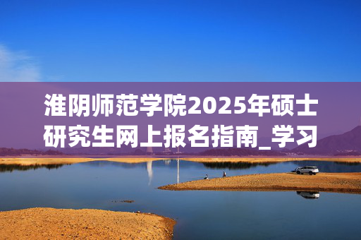 淮阴师范学院2025年硕士研究生网上报名指南_学习网官网