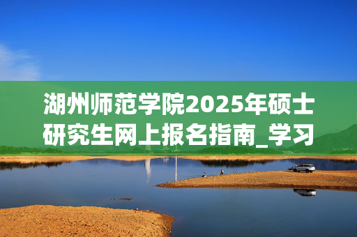 湖州师范学院2025年硕士研究生网上报名指南_学习网官网