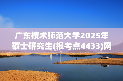 广东技术师范大学2025年硕士研究生(报考点4433)网上确认指南_学习网官网