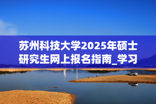 苏州科技大学2025年硕士研究生网上报名指南_学习网官网