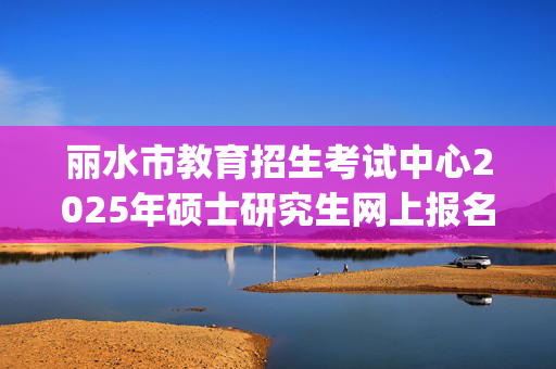 丽水市教育招生考试中心2025年硕士研究生网上报名指南_学习网官网