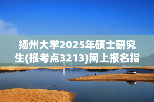 扬州大学2025年硕士研究生(报考点3213)网上报名指南_学习网官网