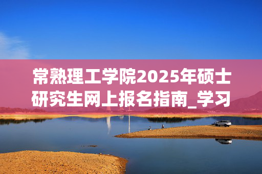 常熟理工学院2025年硕士研究生网上报名指南_学习网官网