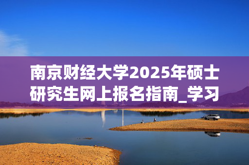 南京财经大学2025年硕士研究生网上报名指南_学习网官网