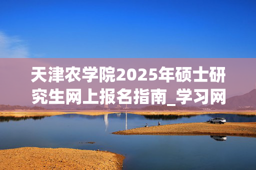 天津农学院2025年硕士研究生网上报名指南_学习网官网